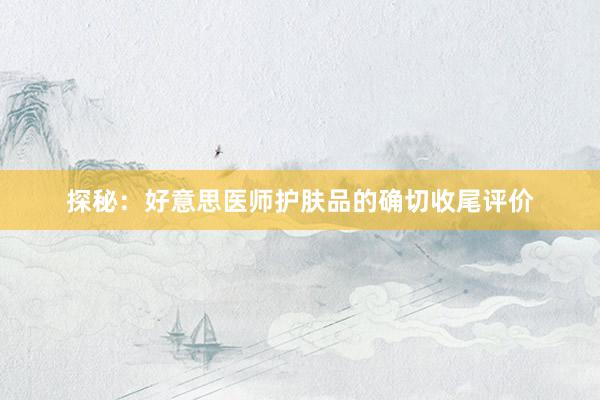 探秘：好意思医师护肤品的确切收尾评价