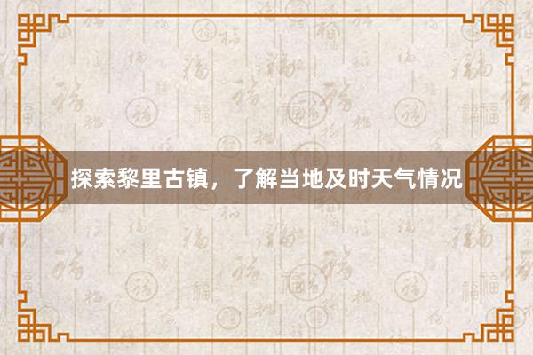 探索黎里古镇，了解当地及时天气情况