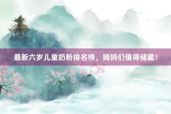 最新六岁儿童奶粉排名榜，姆妈们值得储藏！