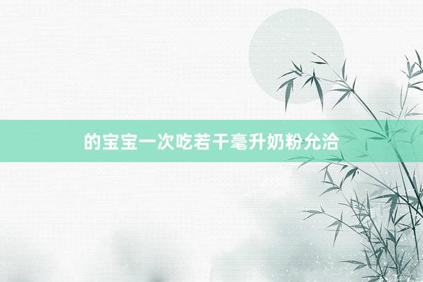 的宝宝一次吃若干毫升奶粉允洽